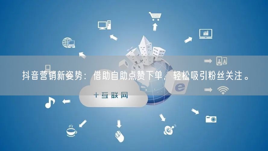 抖音营销新姿势：借助自助点赞下单，轻松吸引粉丝关注。
