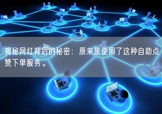 揭秘网红背后的秘密：原来是使用了这种自助点赞下单服务。