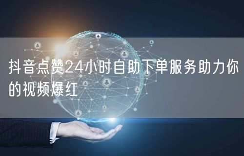 抖音点赞24小时自助下单服务助力你的视频爆红