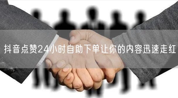 抖音点赞24小时自助下单让你的内容迅速走红