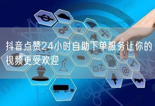 抖音点赞24小时自助下单服务让你的视频更受欢迎