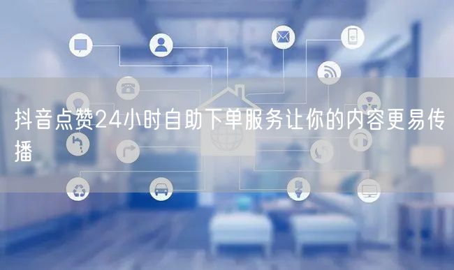抖音点赞24小时自助下单服务让你的内容更易传播