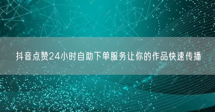 抖音点赞24小时自助下单服务让你的作品快速传播