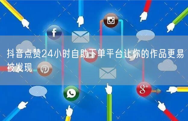 抖音点赞24小时自助下单平台让你的作品更易被发现