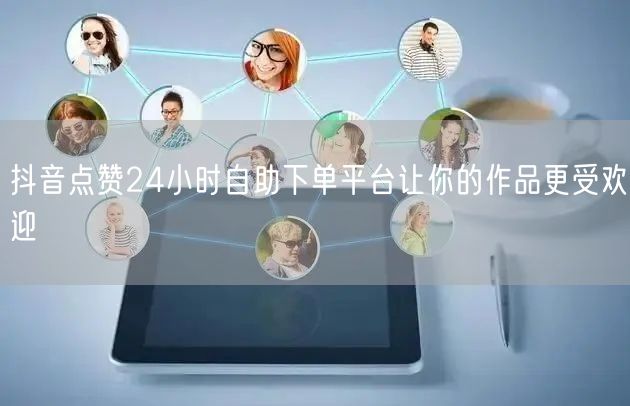抖音点赞24小时自助下单平台让你的作品更受欢迎