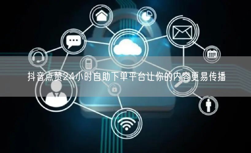抖音点赞24小时自助下单平台让你的内容更易传播