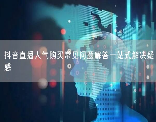 抖音直播人气购买常见问题解答一站式解决疑惑