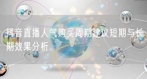 抖音直播人气购买周期建议短期与长期效果分析