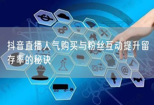 抖音直播人气购买与粉丝互动提升留存率的秘诀