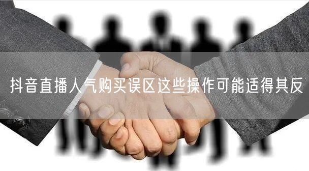 抖音直播人气购买误区这些操作可能适得其反