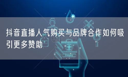 抖音直播人气购买与品牌合作如何吸引更多赞助