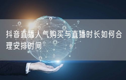 抖音直播人气购买与直播时长如何合理安排时间