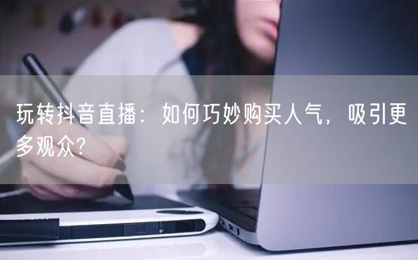玩转抖音直播：如何巧妙购买人气，吸引更多观众?