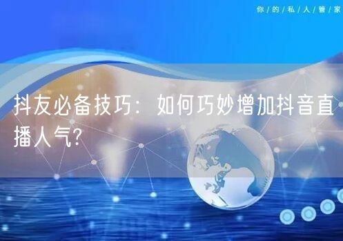 抖友必备技巧：如何巧妙增加抖音直播人气?