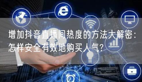增加抖音直播间热度的方法大解密：怎样安全有效地购买人气?
