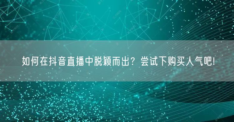 如何在抖音直播中脱颖而出？尝试下购买人气吧!
