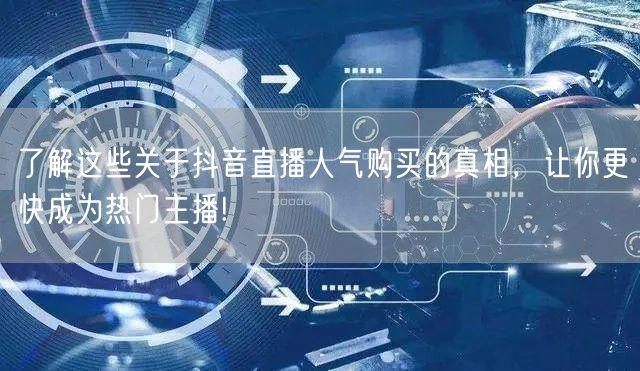了解这些关于抖音直播人气购买的真相，让你更快成为热门主播!