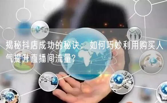 揭秘抖店成功的秘诀：如何巧妙利用购买人气提升直播间流量?