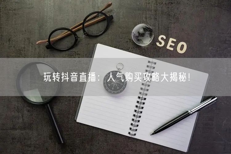 玩转抖音直播：人气购买攻略大揭秘！