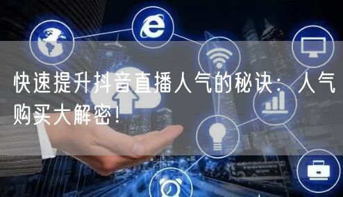 快速提升抖音直播人气的秘诀：人气购买大解密！