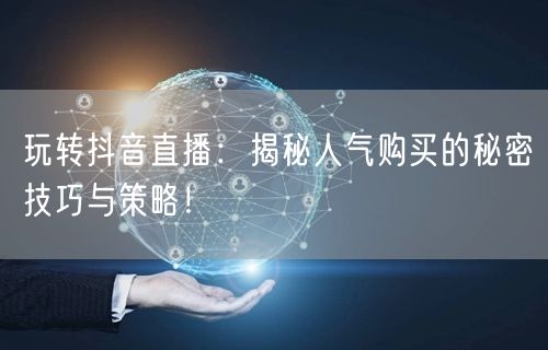 玩转抖音直播：揭秘人气购买的秘密技巧与策略！