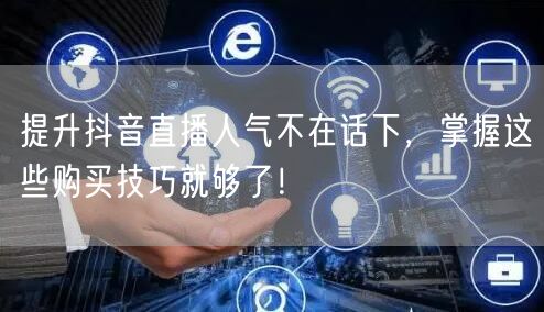 提升抖音直播人气不在话下，掌握这些购买技巧就够了！