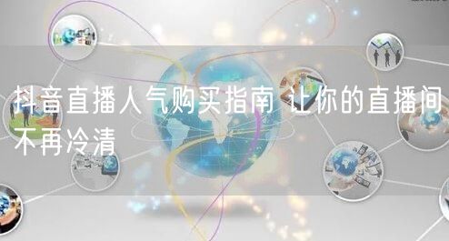 抖音直播人气购买指南 让你的直播间不再冷清