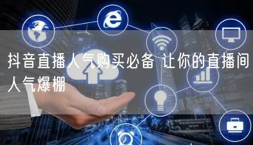 抖音直播人气购买必备 让你的直播间人气爆棚