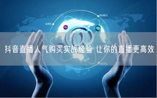 抖音直播人气购买实战经验 让你的直播更高效