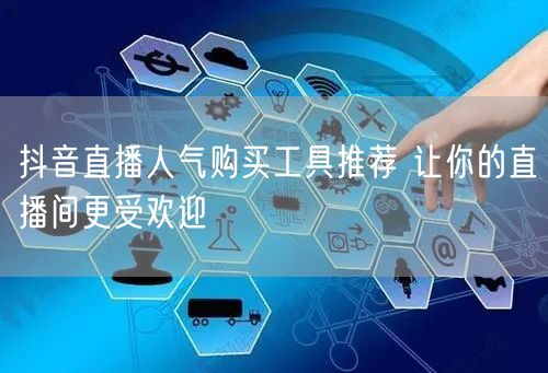 抖音直播人气购买工具推荐 让你的直播间更受欢迎