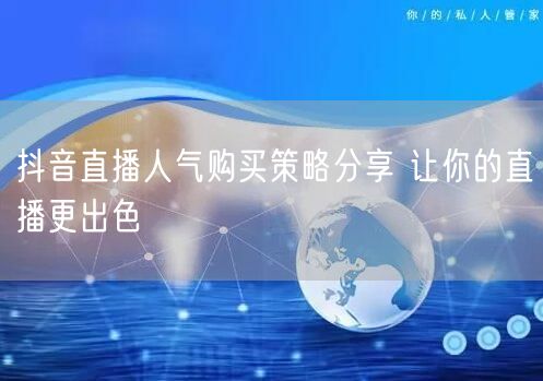 抖音直播人气购买策略分享 让你的直播更出色