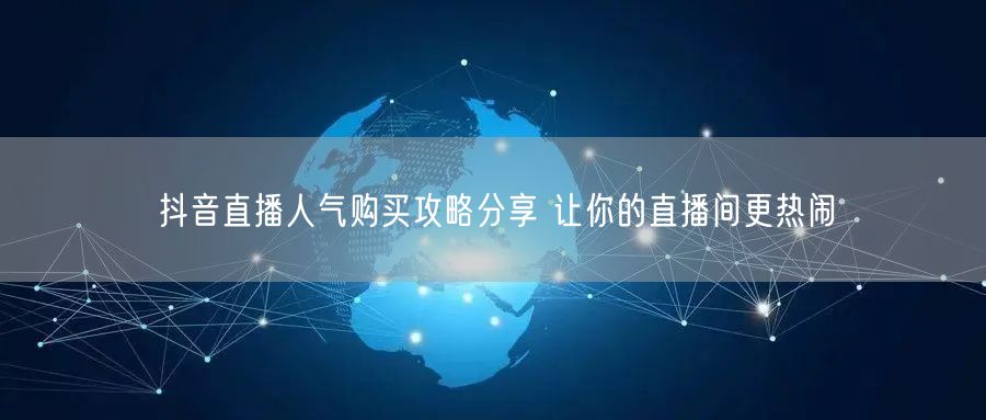抖音直播人气购买攻略分享 让你的直播间更热闹