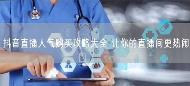 抖音直播人气购买攻略大全 让你的直播间更热闹