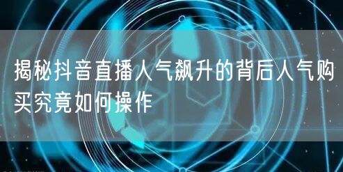 揭秘抖音直播人气飙升的背后人气购买究竟如何操作