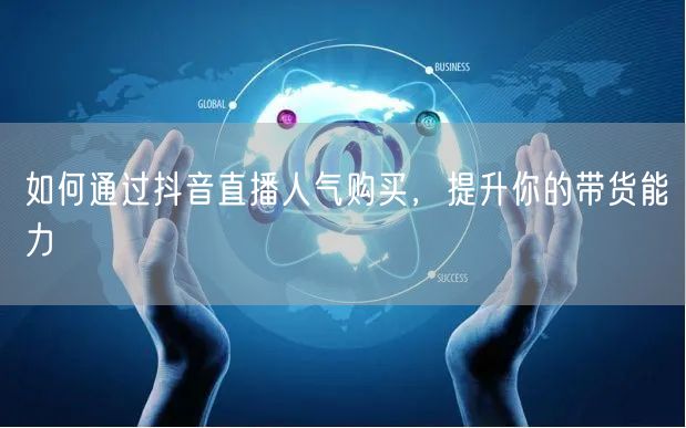 如何通过抖音直播人气购买，提升你的带货能力