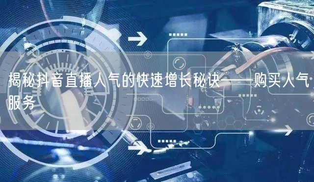 揭秘抖音直播人气的快速增长秘诀——购买人气服务