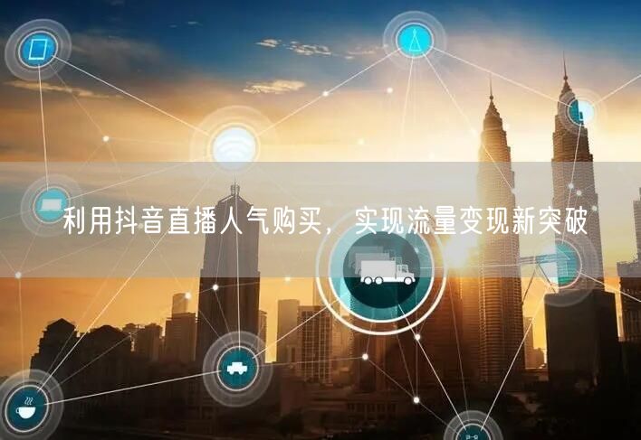 利用抖音直播人气购买，实现流量变现新突破