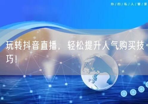 玩转抖音直播，轻松提升人气购买技巧！