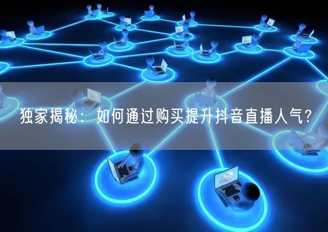 独家揭秘：如何通过购买提升抖音直播人气？