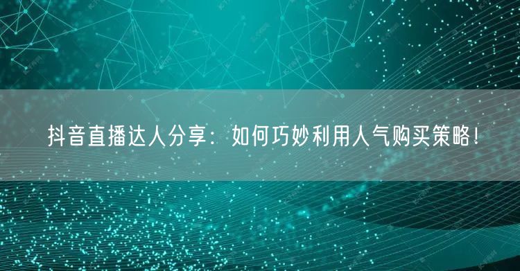 抖音直播达人分享：如何巧妙利用人气购买策略！
