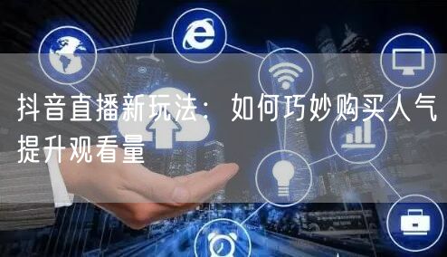 抖音直播新玩法：如何巧妙购买人气提升观看量