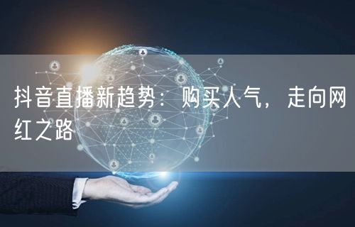 抖音直播新趋势:购买人气,走向网红之路