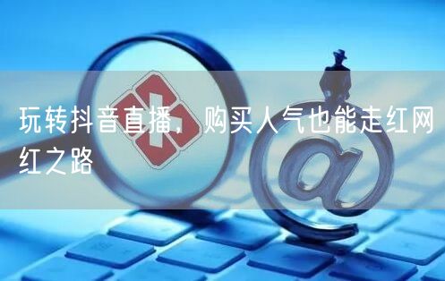 玩转抖音直播,购买人气也能走红网红之路