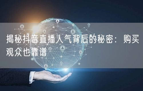 揭秘抖音直播人气背后的秘密:购买观众也靠谱