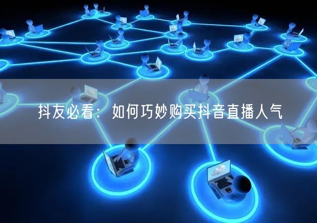 抖友必看:如何巧妙购买抖音直播人气