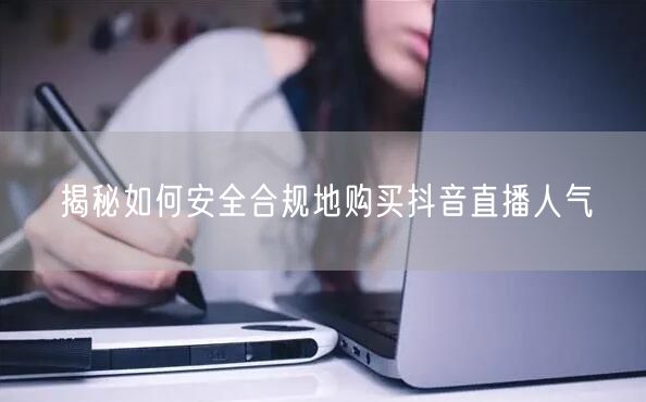 揭秘如何安全合规地购买抖音直播人气