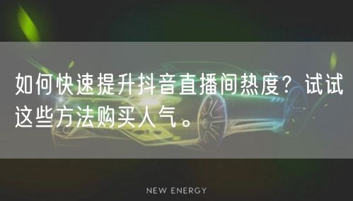 如何快速提升抖音直播间热度?试试这些方法购买人气。