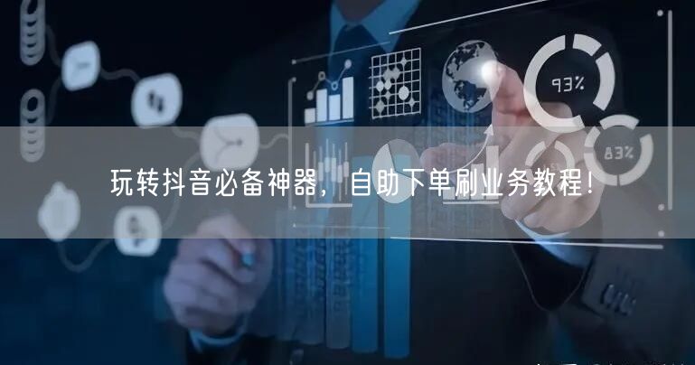 玩转抖音必备神器,自助下单刷业务教程!