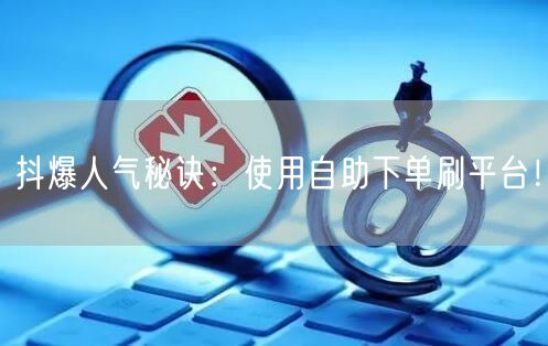 抖爆人气秘诀:使用自助下单刷平台!