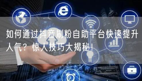 如何通过抖音刷粉自助平台快速提升人气?惊人技巧大揭秘!